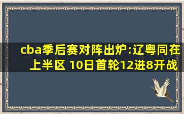 cba季后赛对阵出炉:辽粤同在上半区 10日首轮12进8开战